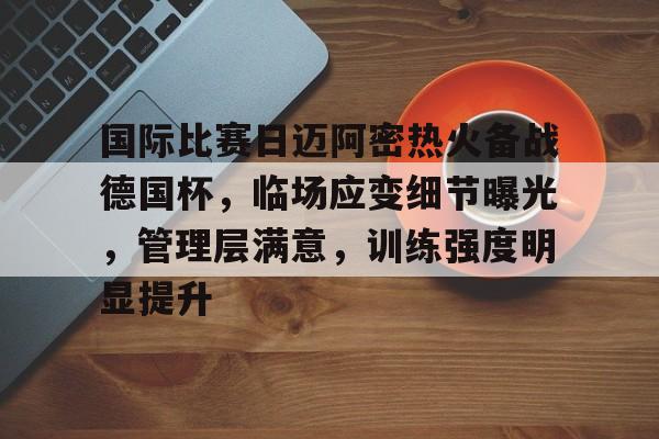 国际比赛日迈阿密热火备战德国杯，临场应变细节曝光，管理层满意，训练强度明显提升的简单介绍