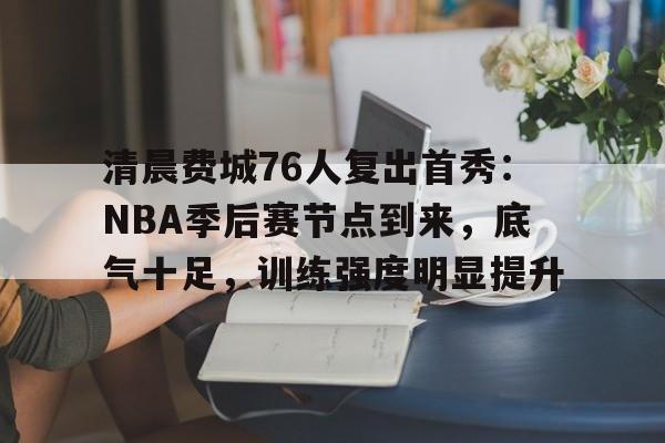 包含清晨费城76人复出首秀:NBA季后赛节点到来,底气十足,训练强度明显提升的词条 包含清晨费城76人复出首秀:NBA季后赛节点到来,底气十足,训练强度明显提升的词条