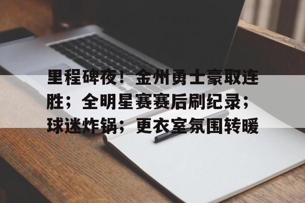 lol竞猜-里程碑夜！金州勇士豪取连胜；全明星赛赛后刷纪录；球迷炸锅；更衣室氛围转暖的简单介绍