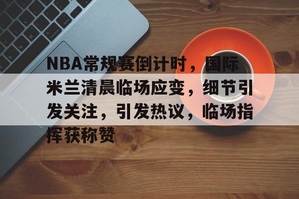 lol竞猜官方网站-关于NBA常规赛倒计时，国际米兰清晨临场应变，细节引发关注，引发热议，临场指挥获称赞的信息